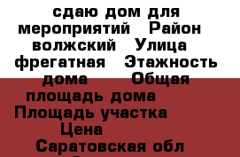 сдаю дом для мероприятий › Район ­ волжский › Улица ­ фрегатная › Этажность дома ­ 2 › Общая площадь дома ­ 250 › Площадь участка ­ 900 › Цена ­ 10 000 - Саратовская обл., Саратов г. Недвижимость » Дома, коттеджи, дачи аренда   